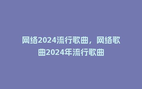 网络2024流行歌曲，网络歌曲2024年流行歌曲_http://www.kushangpin.com_服装百科_第1张