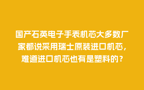 国产石英电子手表机芯大多数厂家都说采用瑞士原装进口机芯，难道进口机芯也有是塑料的？_http://www.kushangpin.com_手表百科_第1张