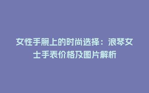 女性手腕上的时尚选择:浪琴女士手表价格及图片解析_手表百科_第1张_酷尚品 女性手腕上的时尚选择:浪琴女士手表价格及图片解析_http://www.kushangpin.com_手表百科_第1张