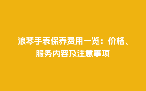 浪琴手表保养费用一览：价格、服务内容及注意事项_http://www.kushangpin.com_手表百科_第1张