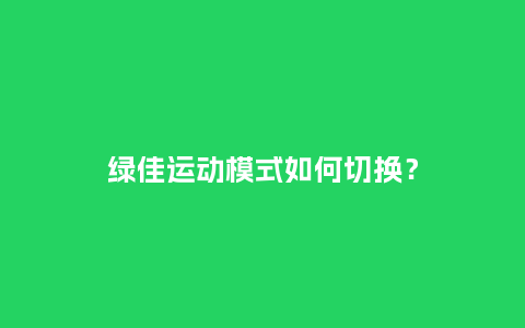 绿佳运动模式如何切换？_http://www.kushangpin.com_手表百科_第1张