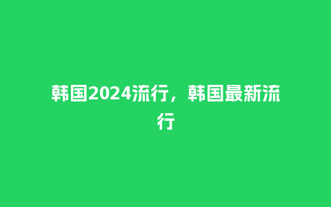 韩国2024流行，韩国最新流行_http://www.kushangpin.com_服装百科_第1张