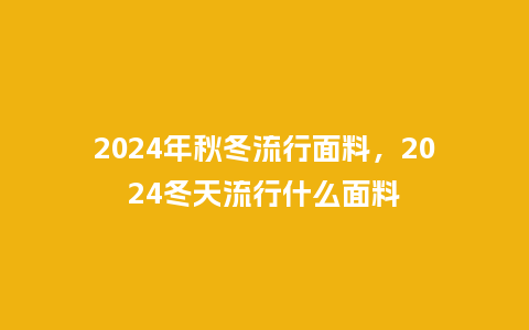 2024年秋冬流行面料,2024冬天流行什么面料_服装百科_第1张_酷尚品 2024年秋冬流行面料,2024冬天流行什么面料_http://www.kushangpin.com_服装百科_第1张