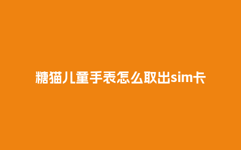 糖猫儿童手表怎么取出sim卡_http://www.kushangpin.com_手表百科_第1张