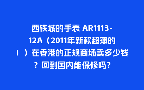 西铁城的手表 AR1113-12A(2011年新款超薄的!)在香港的正规商场卖多少钱?回到国内能保修吗?_手表百科_第1张_酷尚品 西铁城的手表 AR1113-12A(2011年新款超薄的!)在香港的正规商场卖多少钱?回到国内能保修吗?_http://www.kushangpin.com_手表百科_第1张