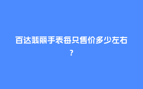 百达翡丽手表每只售价多少左右?_手表百科_第1张_酷尚品 百达翡丽手表每只售价多少左右?_http://www.kushangpin.com_手表百科_第1张