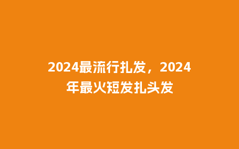 2024最流行扎发，2024年最火短发扎头发_http://www.kushangpin.com_服装百科_第1张