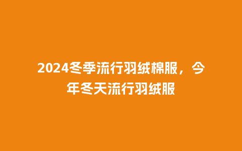 2024冬季流行羽绒棉服,今年冬天流行羽绒服_服装百科_第1张_酷尚品 2024冬季流行羽绒棉服,今年冬天流行羽绒服_http://www.kushangpin.com_服装百科_第1张