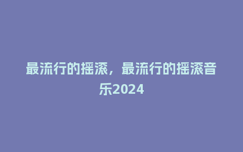 最流行的摇滚,最流行的摇滚音乐2024_服装百科_第1张_酷尚品 最流行的摇滚,最流行的摇滚音乐2024_http://www.kushangpin.com_服装百科_第1张