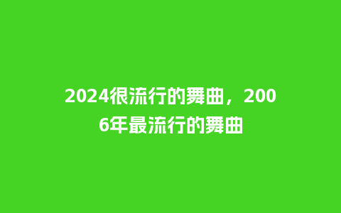 2024很流行的舞曲，2006年最流行的舞曲_http://www.kushangpin.com_服装百科_第1张