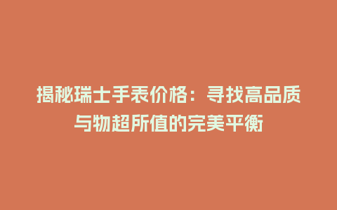 揭秘瑞士手表价格:寻找高品质与物超所值的完美平衡_手表百科_第1张_酷尚品 揭秘瑞士手表价格:寻找高品质与物超所值的完美平衡_http://www.kushangpin.com_手表百科_第1张