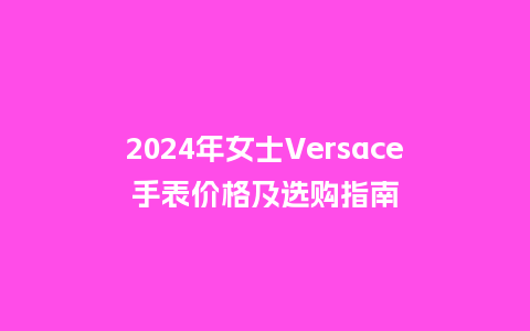 2024年女士Versace手表价格及选购指南_http://www.kushangpin.com_手表百科_第1张