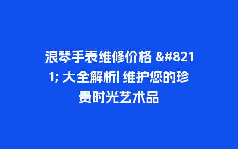 浪琴手表维修价格 - 大全解析| 维护您的珍贵时光艺术品_http://www.kushangpin.com_手表百科_第1张