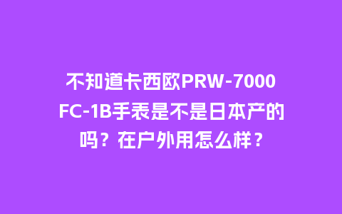不知道卡西欧PRW-7000FC-1B手表是不是日本产的吗？在户外用怎么样？_http://www.kushangpin.com_手表百科_第1张