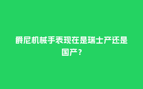 爵尼机械手表现在是瑞士产还是国产？_http://www.kushangpin.com_手表百科_第1张
