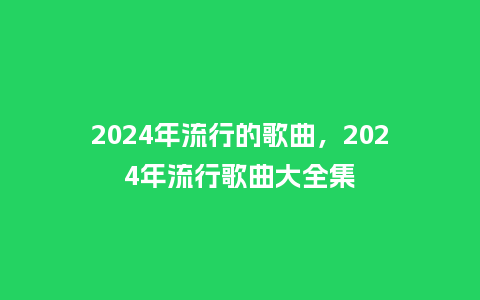 2024年流行的歌曲，2024年流行歌曲大全集_http://www.kushangpin.com_服装百科_第1张