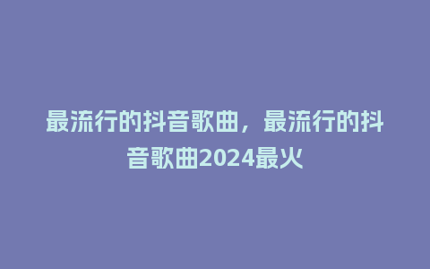 最流行的抖音歌曲,最流行的抖音歌曲2024最火_服装百科_第1张_酷尚品 最流行的抖音歌曲,最流行的抖音歌曲2024最火_http://www.kushangpin.com_服装百科_第1张