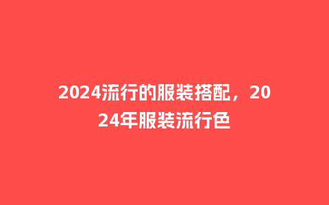 2024流行的服装搭配,2024年服装流行色_服装百科_第1张_酷尚品 2024流行的服装搭配,2024年服装流行色_http://www.kushangpin.com_服装百科_第1张