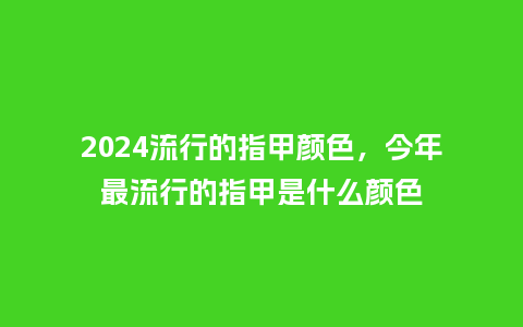2024流行的指甲颜色,今年最流行的指甲是什么颜色_服装百科_第1张_酷尚品 2024流行的指甲颜色,今年最流行的指甲是什么颜色_http://www.kushangpin.com_服装百科_第1张