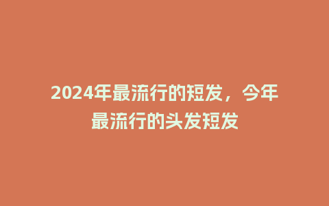2024年最流行的短发，今年最流行的头发短发_http://www.kushangpin.com_服装百科_第1张