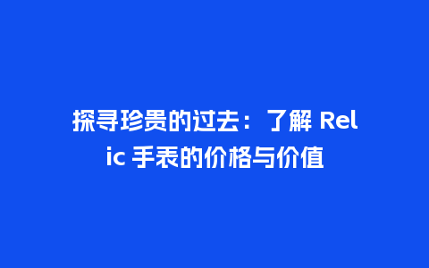 探寻珍贵的过去：了解 Relic 手表的价格与价值_http://www.kushangpin.com_手表百科_第1张