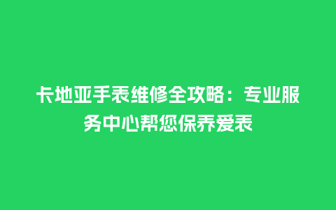 卡地亚手表维修全攻略：专业服务中心帮您保养爱表_http://www.kushangpin.com_手表百科_第1张