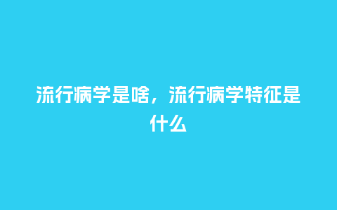 流行病学是啥,流行病学特征是什么_服装百科_第1张_酷尚品 流行病学是啥,流行病学特征是什么_http://www.kushangpin.com_服装百科_第1张