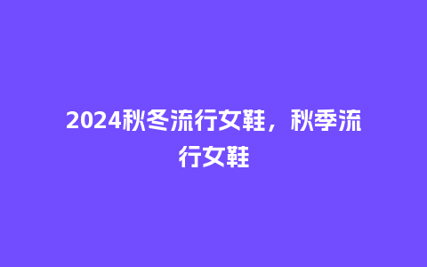 2024秋冬流行女鞋，秋季流行女鞋_http://www.kushangpin.com_服装百科_第1张