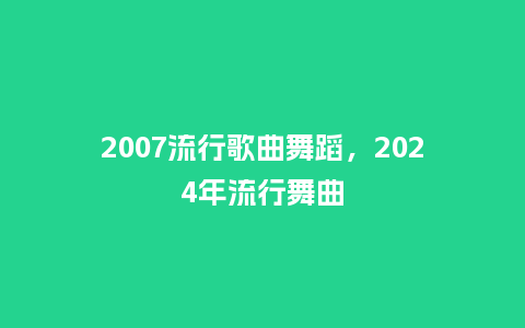2007流行歌曲舞蹈，2024年流行舞曲_http://www.kushangpin.com_服装百科_第1张