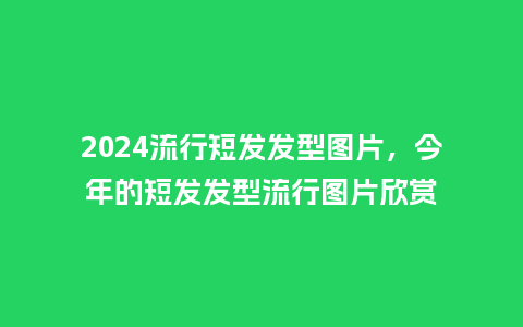 2024流行短发发型图片，今年的短发发型流行图片欣赏_http://www.kushangpin.com_服装百科_第1张