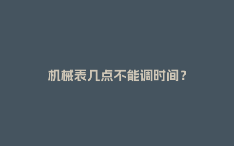 机械表几点不能调时间?_手表百科_第1张_酷尚品 机械表几点不能调时间?_http://www.kushangpin.com_手表百科_第1张