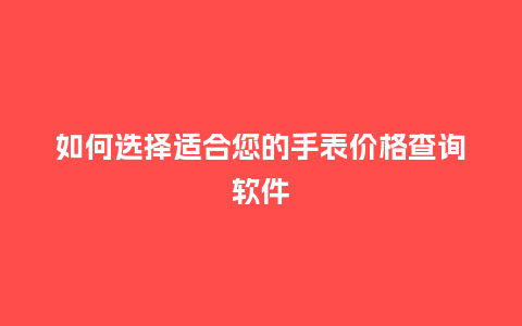 如何选择适合您的手表价格查询软件_http://www.kushangpin.com_手表百科_第1张