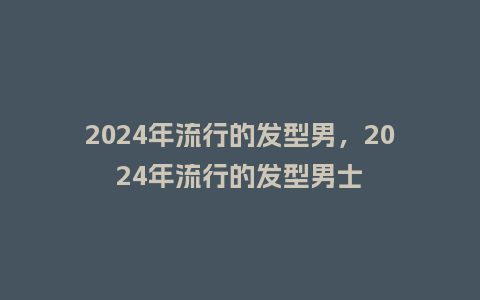 2024年流行的发型男,2024年流行的发型男士_服装百科_第1张_酷尚品 2024年流行的发型男,2024年流行的发型男士_http://www.kushangpin.com_服装百科_第1张