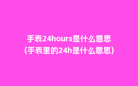 手表24hours是什么意思(手表里的24h是什么意思)_手表百科_第1张_酷尚品 手表24hours是什么意思(手表里的24h是什么意思)_http://www.kushangpin.com_手表百科_第1张