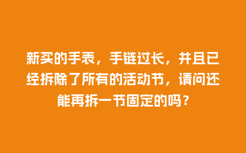 新买的手表,手链过长,并且已经拆除了所有的活动节,请问还能再拆一节固定的吗?_手表百科_第1张_酷尚品 新买的手表,手链过长,并且已经拆除了所有的活动节,请问还能再拆一节固定的吗?_http://www.kushangpin.com_手表百科_第1张
