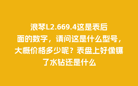 浪琴L2.669.4这是表后面的数字，请问这是什么型号，大概价格多少呢？表盘上好像镶了水钻还是什么_http://www.kushangpin.com_手表百科_第1张