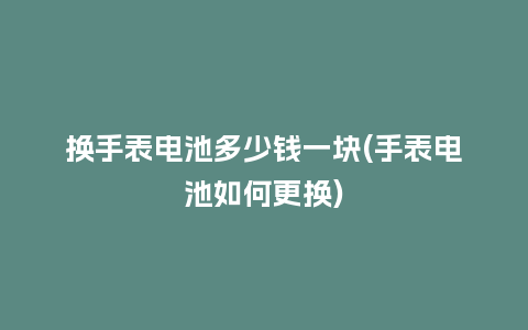 换手表电池多少钱一块(手表电池如何更换)_手表百科_第1张_酷尚品 换手表电池多少钱一块(手表电池如何更换)_http://www.kushangpin.com_手表百科_第1张