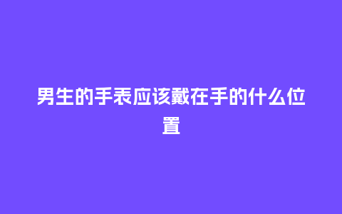 男生的手表应该戴在手的什么位置_http://www.kushangpin.com_手表百科_第1张