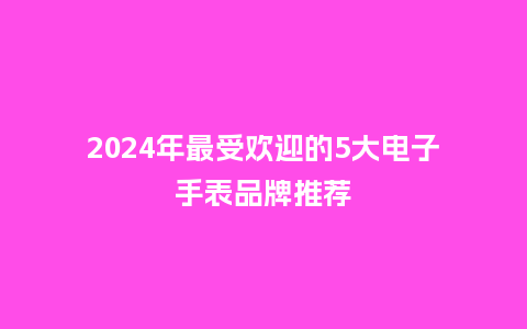 2024年最受欢迎的5大电子手表品牌推荐_手表百科_第1张_酷尚品 2024年最受欢迎的5大电子手表品牌推荐_http://www.kushangpin.com_手表百科_第1张