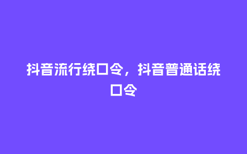 抖音流行绕口令,抖音普通话绕口令_服装百科_第1张_酷尚品 抖音流行绕口令,抖音普通话绕口令_http://www.kushangpin.com_服装百科_第1张