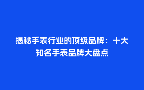 揭秘手表行业的顶级品牌:十大知名手表品牌大盘点_手表百科_第1张_酷尚品 揭秘手表行业的顶级品牌:十大知名手表品牌大盘点_http://www.kushangpin.com_手表百科_第1张