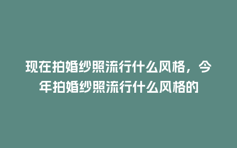 现在拍婚纱照流行什么风格，今年拍婚纱照流行什么风格的_http://www.kushangpin.com_服装百科_第1张