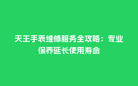 天王手表维修服务全攻略:专业保养延长使用寿命_手表百科_第1张_酷尚品 天王手表维修服务全攻略:专业保养延长使用寿命_http://www.kushangpin.com_手表百科_第1张