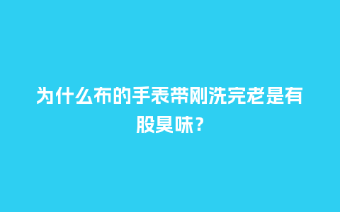 为什么布的手表带刚洗完老是有股臭味?_手表百科_第1张_酷尚品 为什么布的手表带刚洗完老是有股臭味?_http://www.kushangpin.com_手表百科_第1张