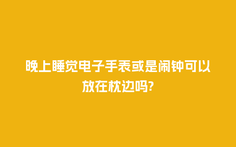晚上睡觉电子手表或是闹钟可以放在枕边吗?_手表百科_第1张_酷尚品 晚上睡觉电子手表或是闹钟可以放在枕边吗?_http://www.kushangpin.com_手表百科_第1张