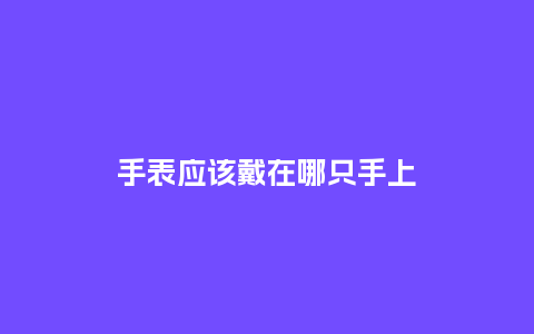 手表应该戴在哪只手上_http://www.kushangpin.com_手表百科_第1张