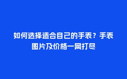 如何选择适合自己的手表？手表图片及价格一网打尽_https://www.kushangpin.com_手表百科_第1张