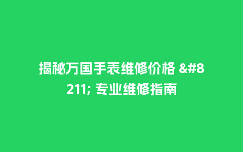 揭秘万国手表维修价格 - 专业维修指南_http://www.kushangpin.com_手表百科_第1张