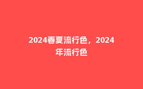 2024春夏流行色，2024年流行色_http://www.kushangpin.com_服装百科_第1张