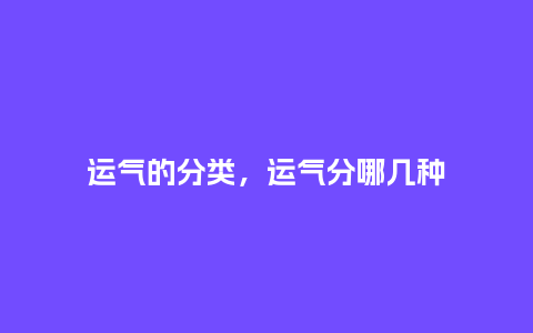 运气的分类,运气分哪几种_服装百科_第1张_酷尚品 运气的分类,运气分哪几种_https://www.kushangpin.com_服装百科_第1张